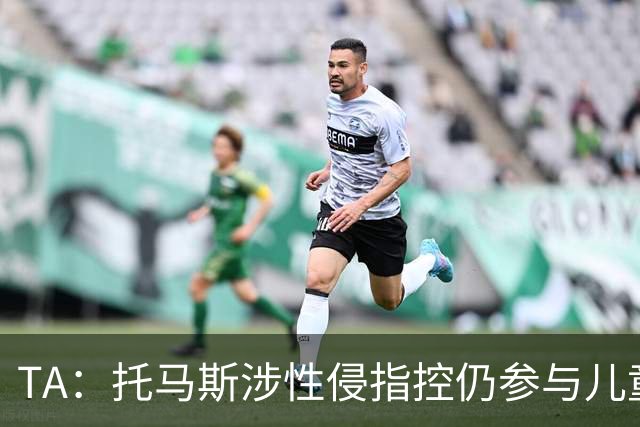 TA：托马斯涉性侵指控仍参与儿童足球活动，儿童保护问题引发质疑